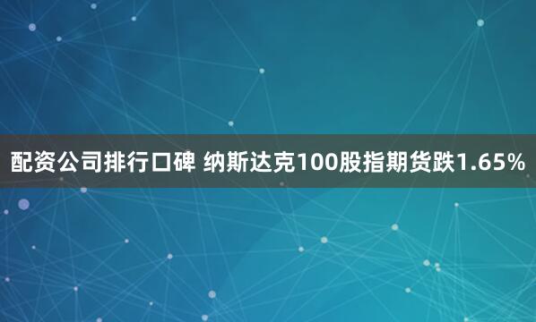 配资公司排行口碑 纳斯达克100股指期货跌1.65%