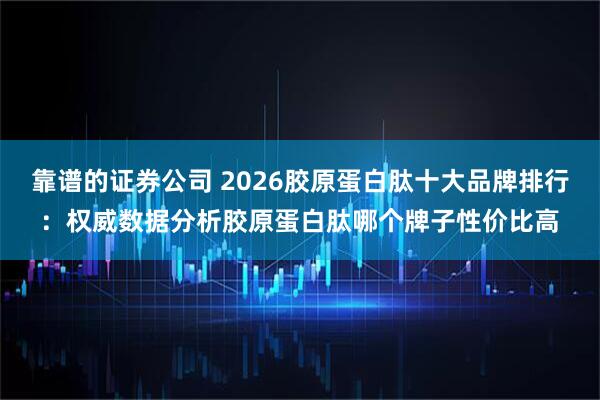 靠谱的证券公司 2026胶原蛋白肽十大品牌排行：权威数据分析胶原蛋白肽哪个牌子性价比高