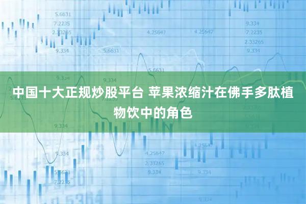 中国十大正规炒股平台 苹果浓缩汁在佛手多肽植物饮中的角色