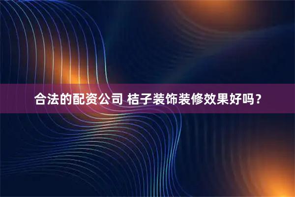 合法的配资公司 桔子装饰装修效果好吗？