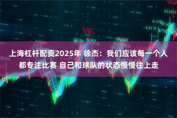 上海杠杆配资2025年 徐杰：我们应该每一个人都专注比赛 自己和球队的状态慢慢往上走