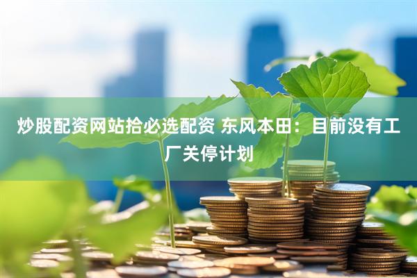 炒股配资网站拾必选配资 东风本田：目前没有工厂关停计划