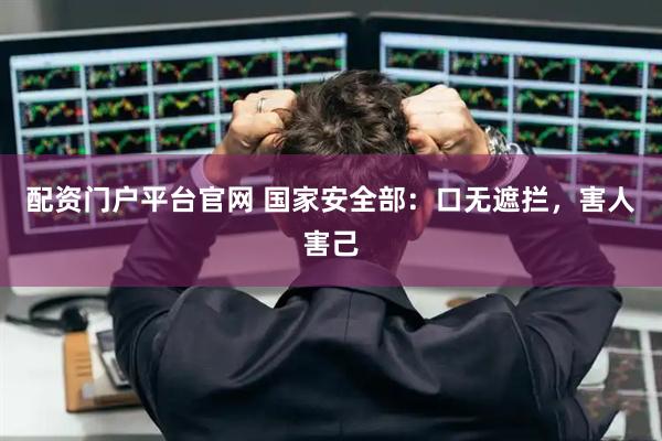 配资门户平台官网 国家安全部：口无遮拦，害人害己