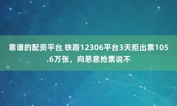 靠谱的配资平台 铁路12306平台3天拒出票105.6万张，向恶意抢票说不